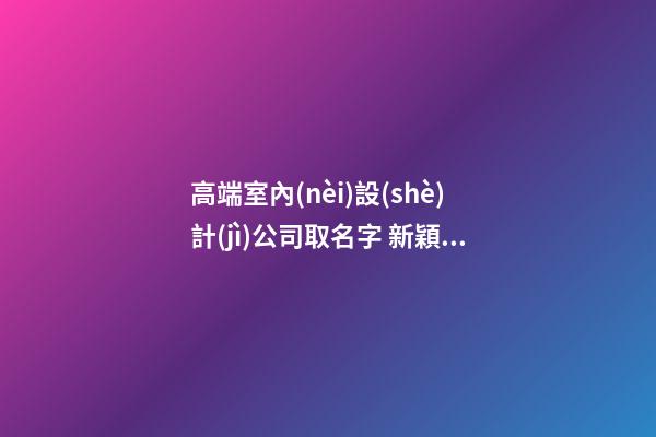 高端室內(nèi)設(shè)計(jì)公司取名字 新穎洋氣新公司名字-名學(xué)網(wǎng)-第1張-公司起名-玄機(jī)派